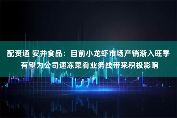 配资通 安井食品：目前小龙虾市场产销渐入旺季 有望为公司速冻菜肴业务线带来积极影响