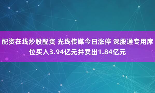 配资在线炒股配资 光线传媒今日涨停 深股通专用席位买入3.94亿元并卖出1.84亿元
