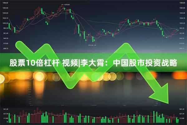 股票10倍杠杆 视频|李大霄：中国股市投资战略