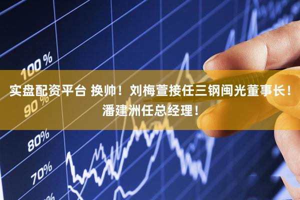 实盘配资平台 换帅！刘梅萱接任三钢闽光董事长！潘建洲任总经理！
