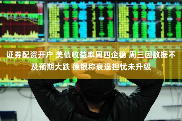 证券配资开户 美债收益率周四企稳 周三因数据不及预期大跌 德银称衰退担忧未升级