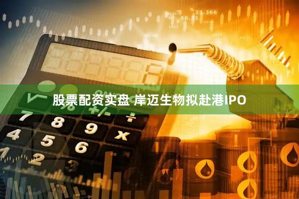股票配资实盘 岸迈生物拟赴港IPO