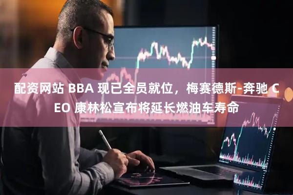 配资网站 BBA 现已全员就位，梅赛德斯-奔驰 CEO 康林松宣布将延长燃油车寿命