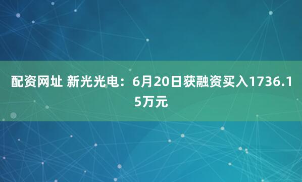 配资网址 新光光电：6月20日获融资买入1736.15万元