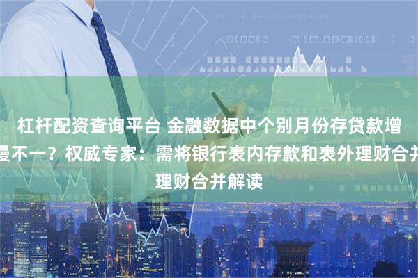 杠杆配资查询平台 金融数据中个别月份存贷款增长快慢不一？权威专家：需将银行表内存款和表外理财合并解读