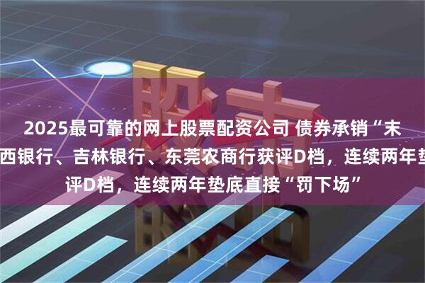 2025最可靠的网上股票配资公司 债券承销“末位淘汰”启动！江西银行、吉林银行、东莞农商行获评D档，连续两年垫底直接“罚下场”