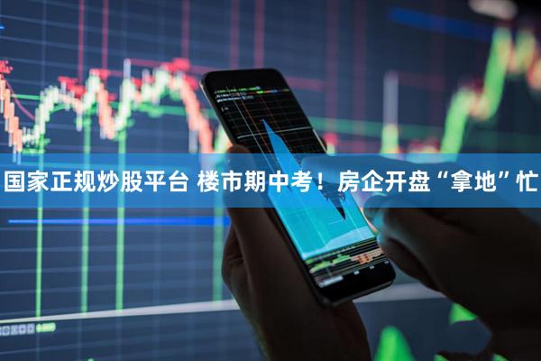 国家正规炒股平台 楼市期中考！房企开盘“拿地”忙