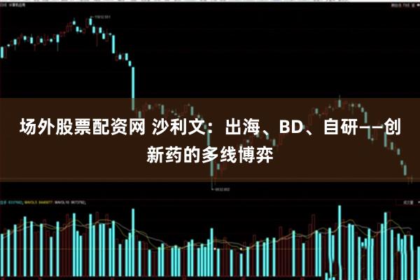 场外股票配资网 沙利文：出海、BD、自研——创新药的多线博弈