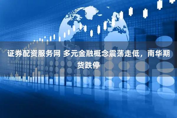证券配资服务网 多元金融概念震荡走低，南华期货跌停