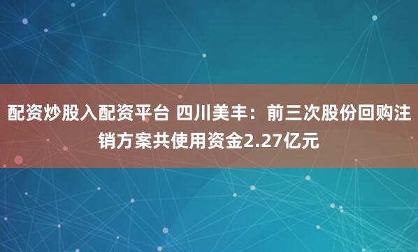 配资炒股入配资平台 四川美丰：前三次股份回购注销方案共使用资金2.27亿元