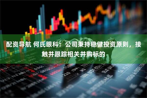 配资导航 何氏眼科：公司秉持稳健投资原则，接触并跟踪相关并购标的
