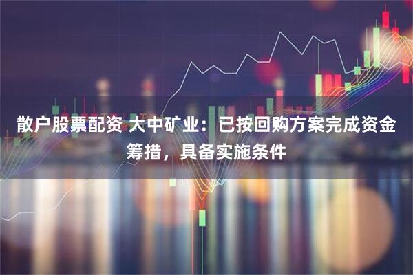 散户股票配资 大中矿业：已按回购方案完成资金筹措，具备实施条件