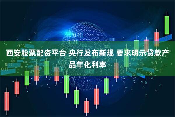西安股票配资平台 央行发布新规 要求明示贷款产品年化利率