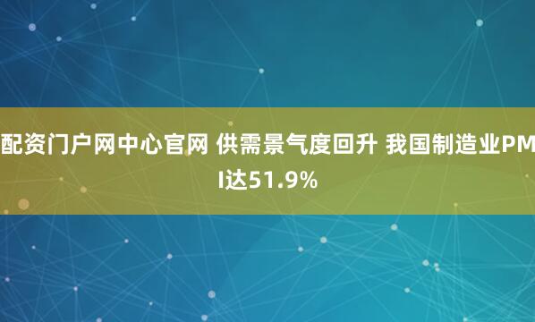 配资门户网中心官网 供需景气度回升 我国制造业PMI达51.9%
