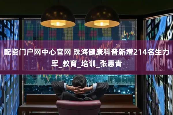 配资门户网中心官网 珠海健康科普新增214名生力军_教育_培训_张惠青