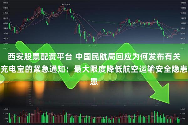 西安股票配资平台 中国民航局回应为何发布有关充电宝的紧急通知：最大限度降低航空运输安全隐患