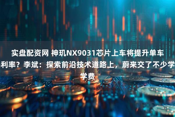 实盘配资网 神玑NX9031芯片上车将提升单车毛利率？李斌：探索前沿技术道路上，蔚来交了不少学费
