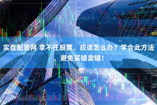 实盘配资网 拿不住股票，应该怎么办？学会此方法，避免买错卖错！
