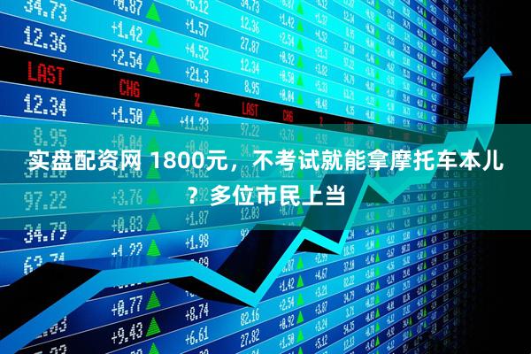 实盘配资网 1800元，不考试就能拿摩托车本儿？多位市民上当