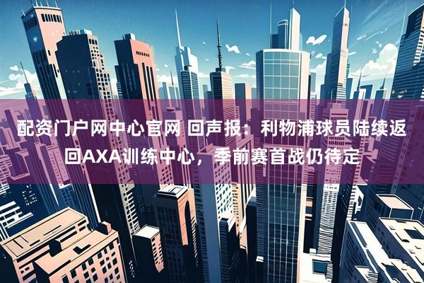 配资门户网中心官网 回声报：利物浦球员陆续返回AXA训练中心，季前赛首战仍待定