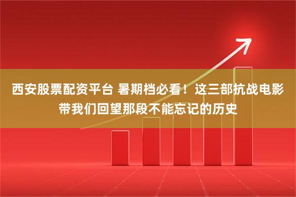 西安股票配资平台 暑期档必看！这三部抗战电影带我们回望那段不能忘记的历史