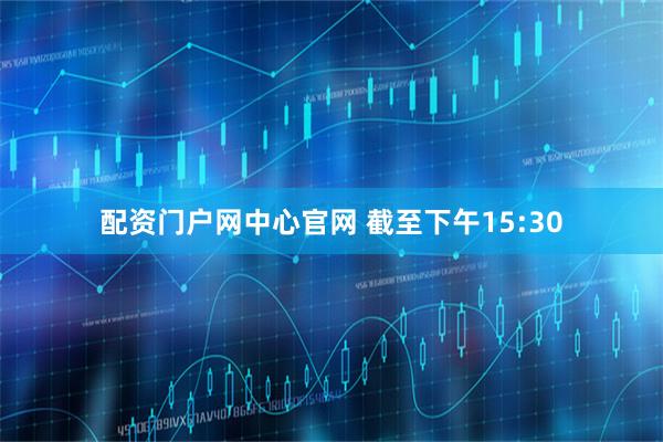 配资门户网中心官网 截至下午15:30
