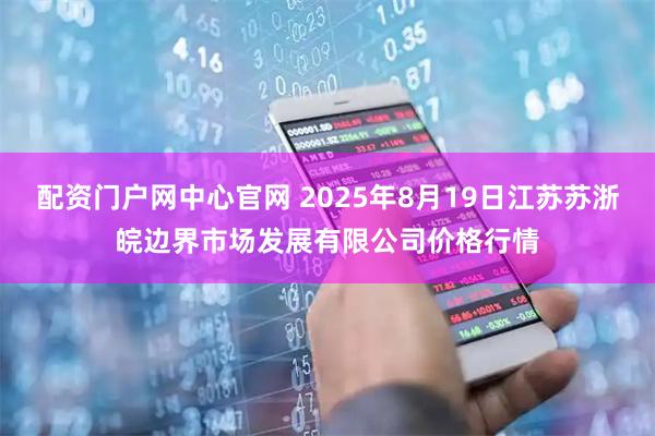 配资门户网中心官网 2025年8月19日江苏苏浙皖边界市场发展有限公司价格行情