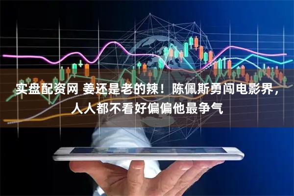 实盘配资网 姜还是老的辣！陈佩斯勇闯电影界，人人都不看好偏偏他最争气