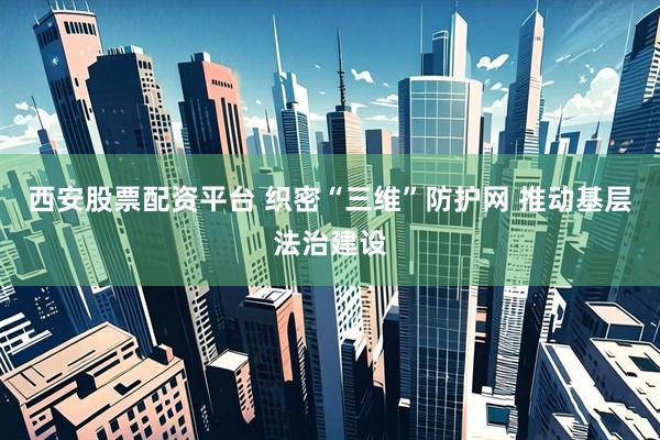 西安股票配资平台 织密“三维”防护网 推动基层法治建设