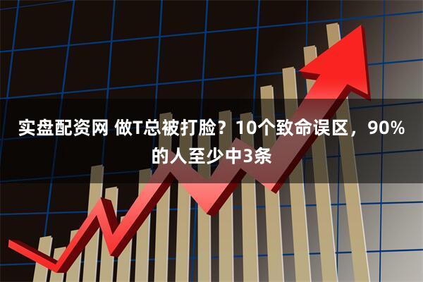 实盘配资网 做T总被打脸？10个致命误区，90%的人至少中3条