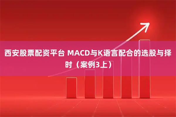 西安股票配资平台 MACD与K语言配合的选股与择时（案例3上）