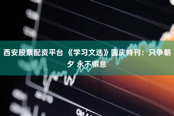 西安股票配资平台 《学习文选》国庆特刊：只争朝夕 永不懈怠