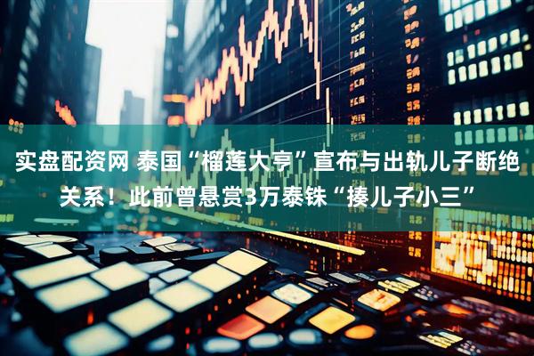 实盘配资网 泰国“榴莲大亨”宣布与出轨儿子断绝关系！此前曾悬赏3万泰铢“揍儿子小三”