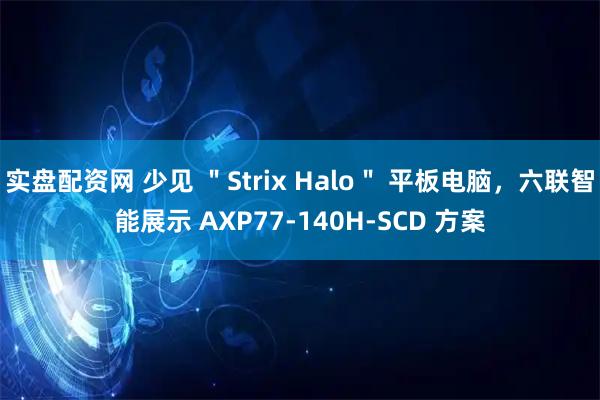 实盘配资网 少见 ＂Strix Halo＂ 平板电脑，六联智能展示 AXP77-140H-SCD 方案