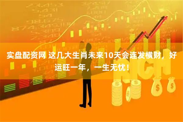 实盘配资网 这几大生肖未来10天会连发横财，好运旺一年，一生无忧！