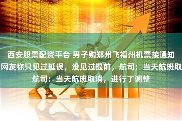 西安股票配资平台 男子购郑州飞福州机票接通知提前一天起飞，网友称只见过延误，没见过提前，航司：当天航班取消，进行了调整