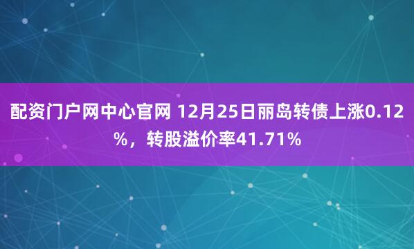配资门户网中心官网 12月25日丽岛转债上涨0.12%，转股溢价率41.71%