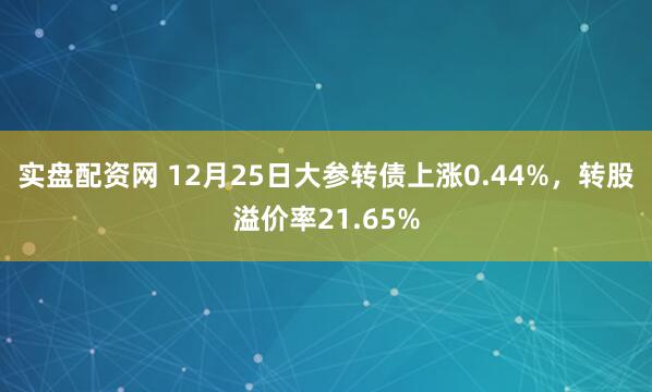 实盘配资网 12月25日大参转债上涨0.44%,转股溢价率21.65%