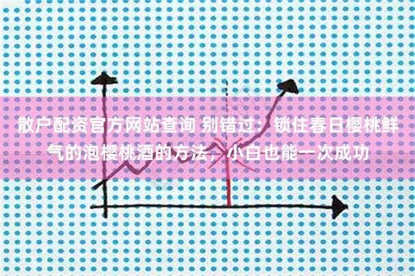 散户配资官方网站查询 别错过：锁住春日樱桃鲜气的泡樱桃酒的方法，小白也能一次成功