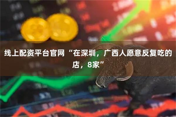 线上配资平台官网 “在深圳，广西人愿意反复吃的店，8家”