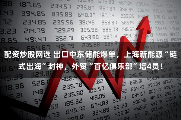 配资炒股网选 出口中东储能爆单，上海新能源“链式出海”封神，外贸“百亿俱乐部”增4员！