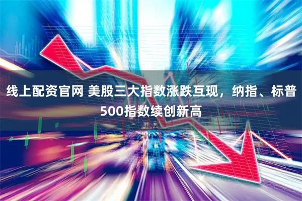 线上配资官网 美股三大指数涨跌互现，纳指、标普500指数续创新高