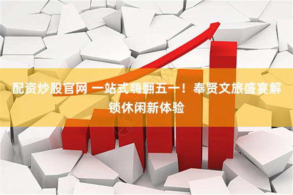 配资炒股官网 一站式嗨翻五一！奉贤文旅盛宴解锁休闲新体验
