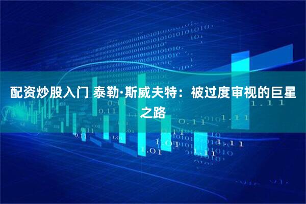 配资炒股入门 泰勒·斯威夫特：被过度审视的巨星之路