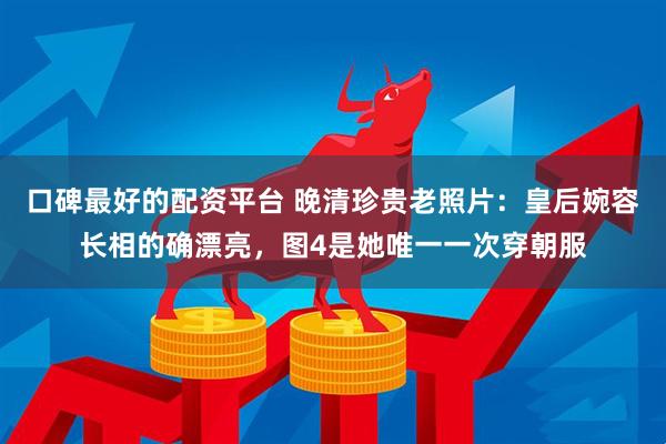 口碑最好的配资平台 晚清珍贵老照片：皇后婉容长相的确漂亮，图4是她唯一一次穿朝服