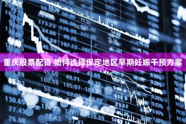 重庆股票配资 如何选择保定地区早期妊娠干预方案
