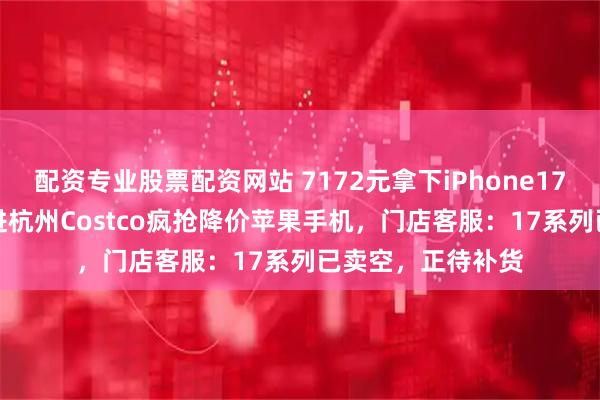 配资专业股票配资网站 7172元拿下iPhone17 Pro！数百人挤进杭州Costco疯抢降价苹果手机，门店客服：17系列已卖空，正待补货