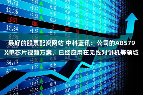 最好的股票配资网站 中科蓝讯：公司的AB579X单芯片视频方案，已经应用在无线对讲机等领域