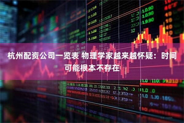 杭州配资公司一览表 物理学家越来越怀疑：时间可能根本不存在