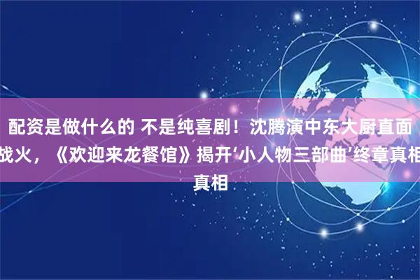配资是做什么的 不是纯喜剧！沈腾演中东大厨直面战火，《欢迎来龙餐馆》揭开‘小人物三部曲’终章真相